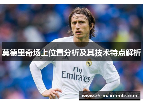 莫德里奇场上位置分析及其技术特点解析