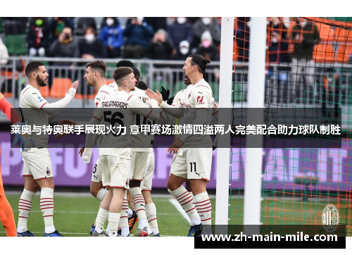 莱奥与特奥联手展现火力 意甲赛场激情四溢两人完美配合助力球队制胜