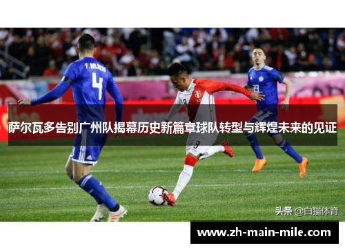萨尔瓦多告别广州队揭幕历史新篇章球队转型与辉煌未来的见证