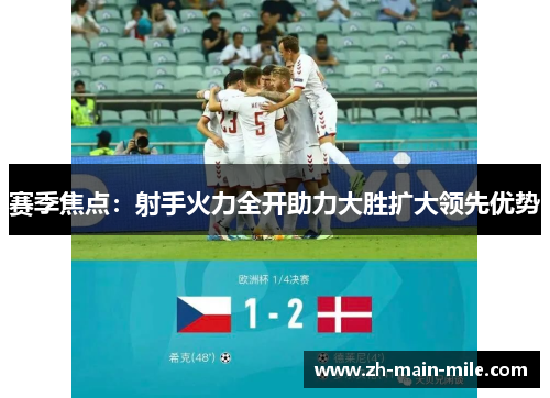 赛季焦点：射手火力全开助力大胜扩大领先优势