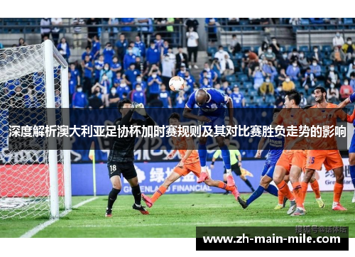 深度解析澳大利亚足协杯加时赛规则及其对比赛胜负走势的影响