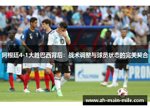阿根廷4-1大胜巴西背后：战术调整与球员状态的完美契合