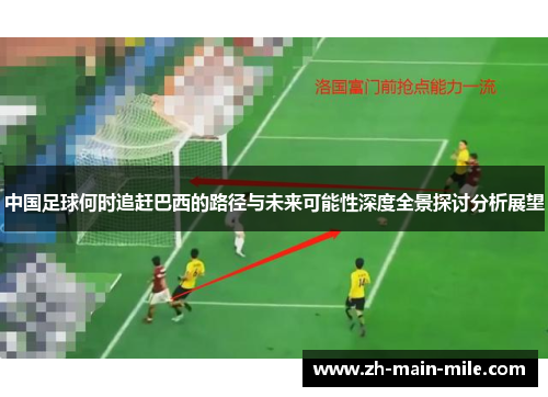 中国足球何时追赶巴西的路径与未来可能性深度全景探讨分析展望