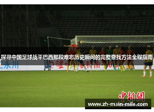 探寻中国足球战平巴西那段难忘历史瞬间的完整查找方法全程指南