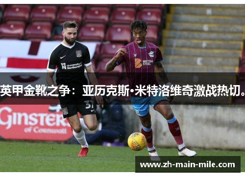 英甲金靴之争：亚历克斯·米特洛维奇激战热切。