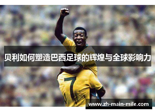 贝利如何塑造巴西足球的辉煌与全球影响力