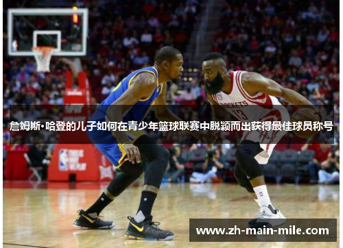 詹姆斯·哈登的儿子如何在青少年篮球联赛中脱颖而出获得最佳球员称号