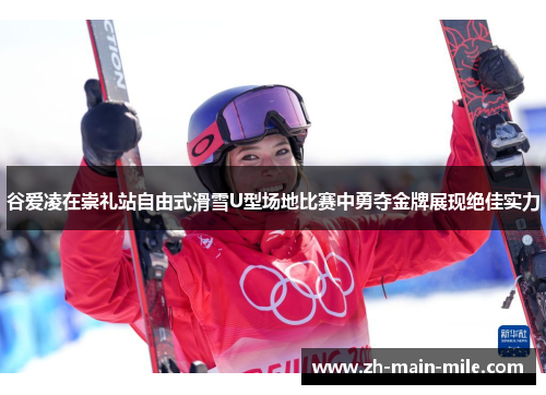谷爱凌在崇礼站自由式滑雪U型场地比赛中勇夺金牌展现绝佳实力