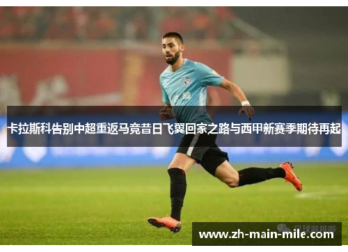 卡拉斯科告别中超重返马竞昔日飞翼回家之路与西甲新赛季期待再起