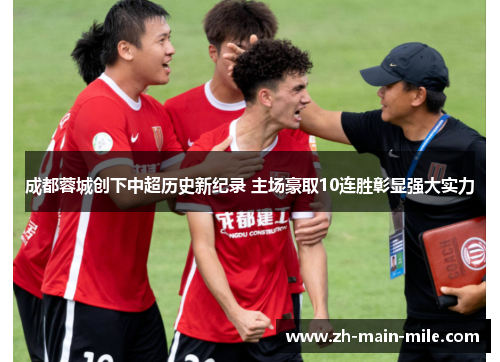 成都蓉城创下中超历史新纪录 主场豪取10连胜彰显强大实力