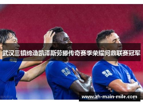 武汉三镇缔造凯泽斯劳滕传奇赛季荣耀问鼎联赛冠军