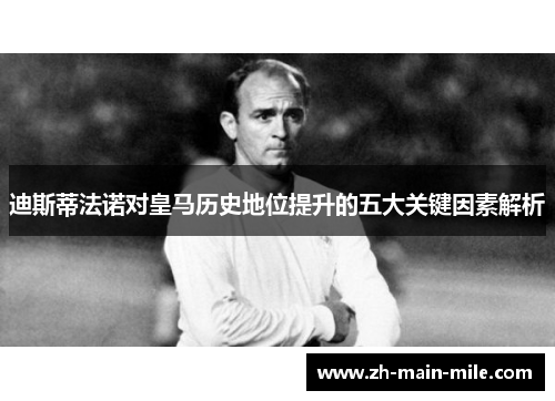 迪斯蒂法诺对皇马历史地位提升的五大关键因素解析